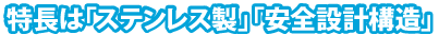 特長は「ステンレス製」「安全設計構造」