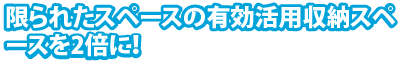 限られたスペースの有効活用収納スペースを2倍に！